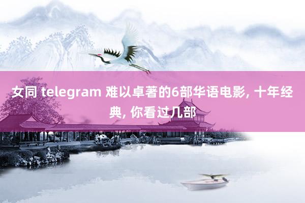 女同 telegram 难以卓著的6部华语电影， 十年经典， 你看过几部