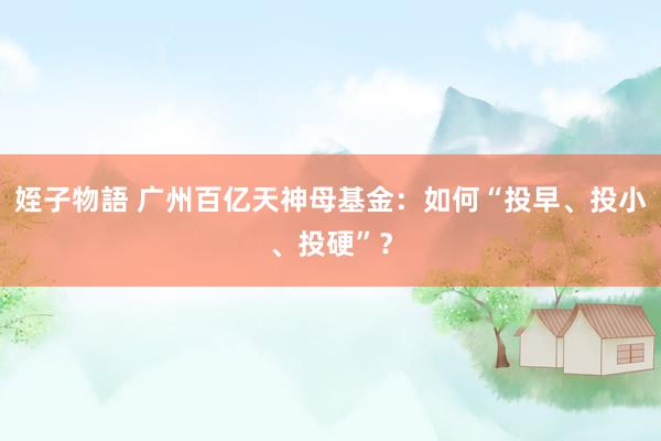 姪子物語 广州百亿天神母基金：如何“投早、投小、投硬”？