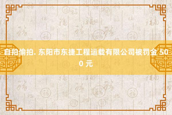 自拍偷拍. 东阳市东捷工程运载有限公司被罚金 500 元