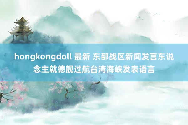 hongkongdoll 最新 东部战区新闻发言东说念主就德舰过航台湾海峡发表语言