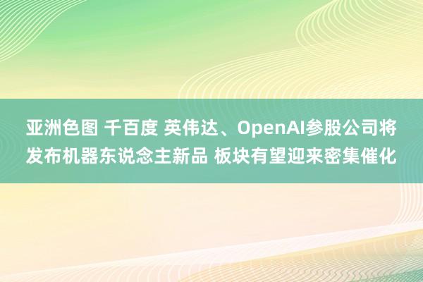 亚洲色图 千百度 英伟达、OpenAI参股公司将发布机器东说念主新品 板块有望迎来密集催化