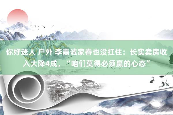 你好迷人 户外 李嘉诚家眷也没扛住：长实卖房收入大降4成，“咱们莫得必须赢的心态”