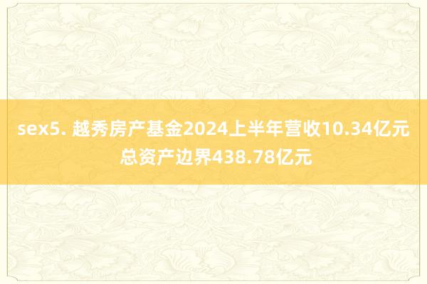 sex5. 越秀房产基金2024上半年营收10.34亿元 总资产边界438.78亿元