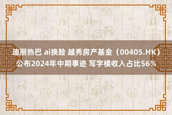 迪丽热巴 ai换脸 越秀房产基金（00405.HK）公布2024年中期事迹 写字楼收入占比56%