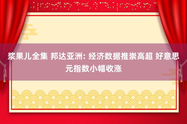 浆果儿全集 邦达亚洲: 经济数据推崇高超 好意思元指数小幅收涨