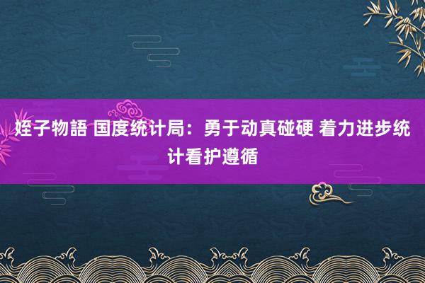 姪子物語 国度统计局：勇于动真碰硬 着力进步统计看护遵循