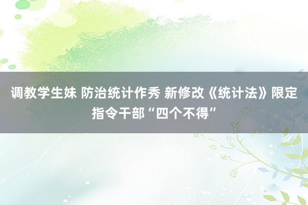 调教学生妹 防治统计作秀 新修改《统计法》限定指令干部“四个不得”