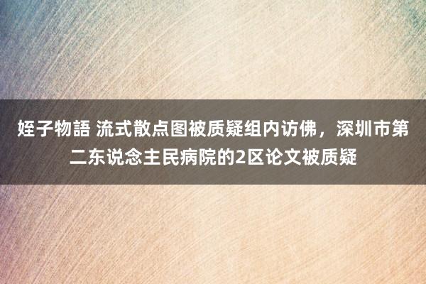 姪子物語 流式散点图被质疑组内访佛，深圳市第二东说念主民病院的2区论文被质疑