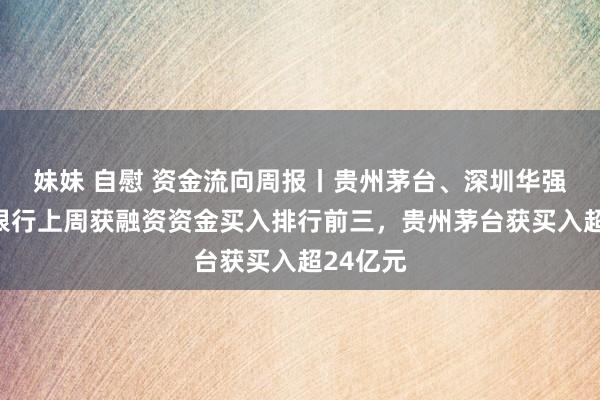 妹妹 自慰 资金流向周报丨贵州茅台、深圳华强、农业银行上周获融资资金买入排行前三，贵州茅台获买入超24亿元