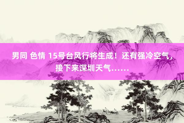 男同 色情 15号台风行将生成！还有强冷空气，接下来深圳天气……