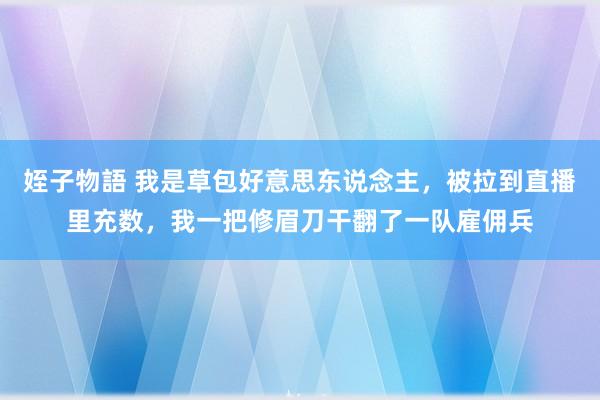 姪子物語 我是草包好意思东说念主，被拉到直播里充数，我一把修眉刀干翻了一队雇佣兵