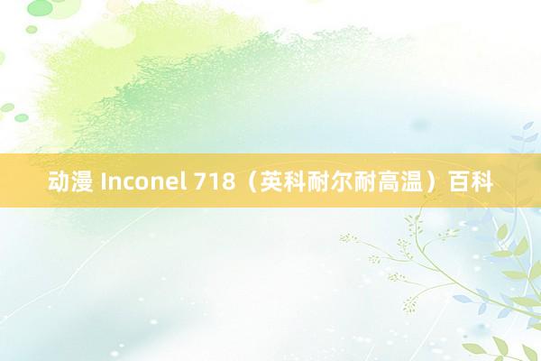 动漫 Inconel 718（英科耐尔耐高温）百科