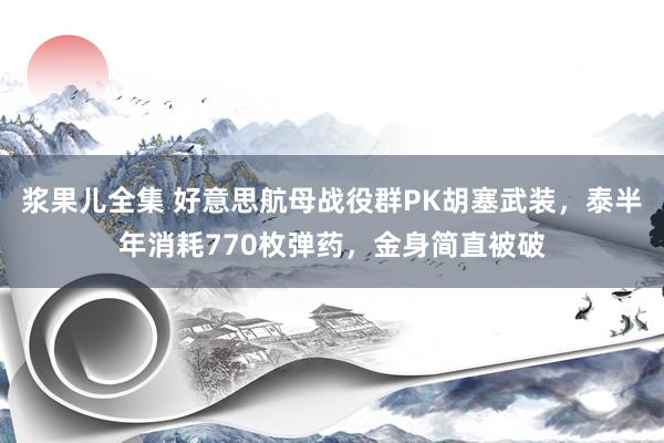 浆果儿全集 好意思航母战役群PK胡塞武装，泰半年消耗770枚弹药，金身简直被破