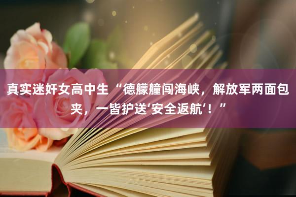 真实迷奸女高中生 “德艨艟闯海峡，解放军两面包夹，一皆护送‘安全返航’！”