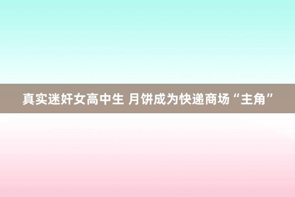 真实迷奸女高中生 月饼成为快递商场“主角”