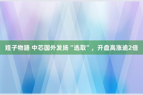 姪子物語 中芯国外发扬“选取”，开盘高涨逾2倍