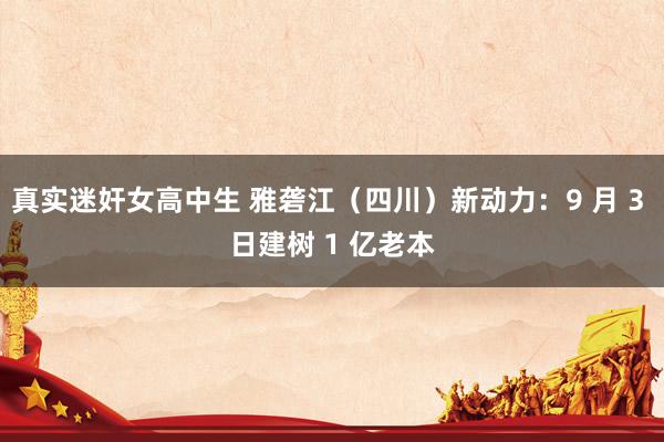 真实迷奸女高中生 雅砻江（四川）新动力：9 月 3 日建树 1 亿老本