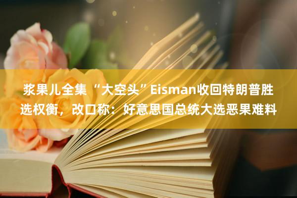 浆果儿全集 “大空头”Eisman收回特朗普胜选权衡，改口称：好意思国总统大选恶果难料