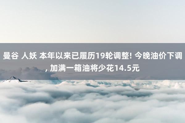 曼谷 人妖 本年以来已履历19轮调整! 今晚油价下调， 加满一箱油将少花14.5元