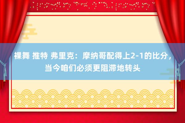 裸舞 推特 弗里克：摩纳哥配得上2-1的比分，当今咱们必须更阻滞地转头