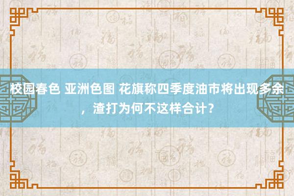 校园春色 亚洲色图 花旗称四季度油市将出现多余，渣打为何不这样合计？