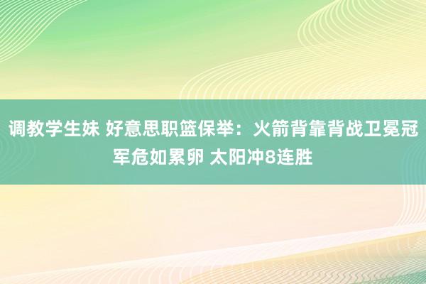 调教学生妹 好意思职篮保举：火箭背靠背战卫冕冠军危如累卵 太阳冲8连胜