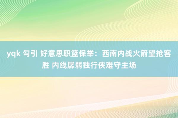 yqk 勾引 好意思职篮保举：西南内战火箭望抢客胜 内线孱弱独行侠难守主场