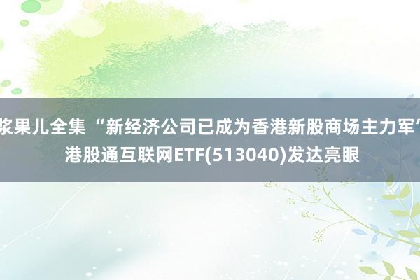 浆果儿全集 “新经济公司已成为香港新股商场主力军” 港股通互联网ETF(513040)发达亮眼