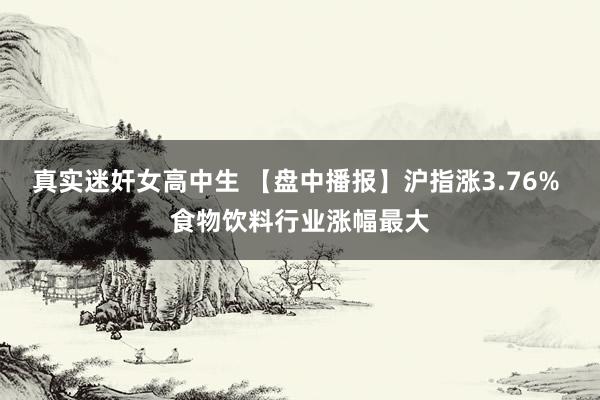 真实迷奸女高中生 【盘中播报】沪指涨3.76% 食物饮料行业涨幅最大