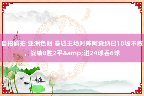 自拍偷拍 亚洲色图 曼城主场对阵阿森纳已10场不败，战绩8胜2平&进24球丢6球