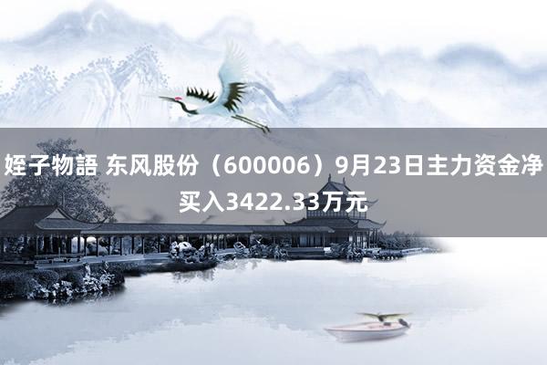 姪子物語 东风股份（600006）9月23日主力资金净买入3422.33万元