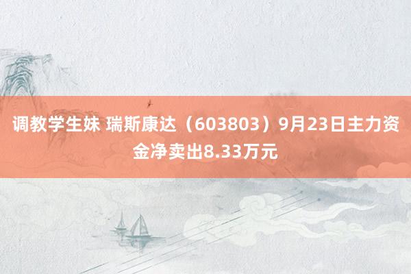 调教学生妹 瑞斯康达（603803）9月23日主力资金净卖出8.33万元