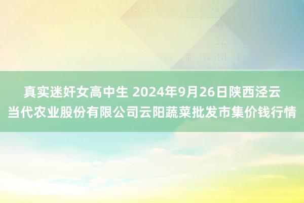 真实迷奸女高中生 2024年9月26日陕西泾云当代农业股份有限公司云阳蔬菜批发市集价钱行情