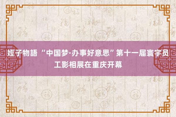 姪子物語 “中国梦·办事好意思”第十一届寰宇员工影相展在重庆开幕