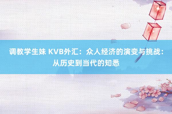 调教学生妹 KVB外汇：众人经济的演变与挑战：从历史到当代的知悉