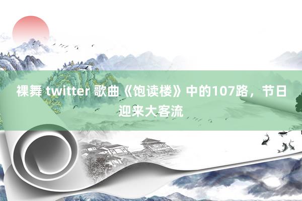 裸舞 twitter 歌曲《饱读楼》中的107路，节日迎来大客流