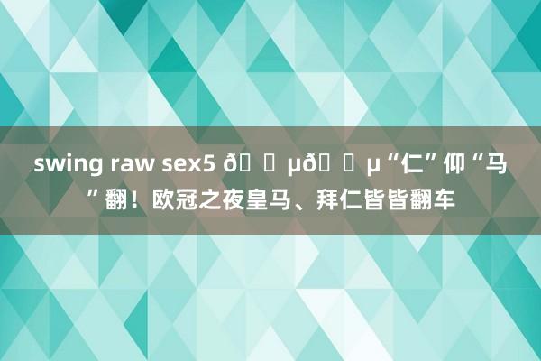 swing raw sex5 😵😵“仁”仰“马”翻！欧冠之夜皇马、拜仁皆皆翻车