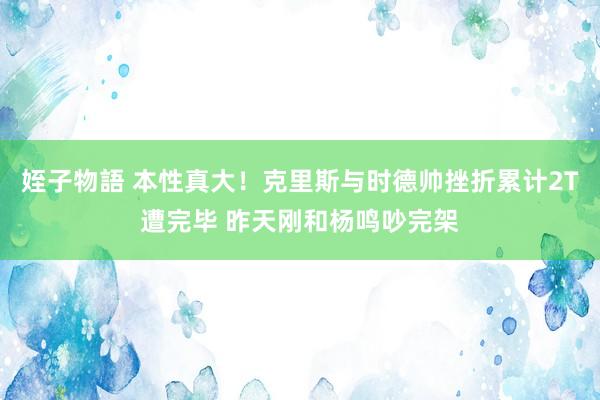 姪子物語 本性真大！克里斯与时德帅挫折累计2T遭完毕 昨天刚和杨鸣吵完架