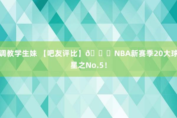 调教学生妹 【吧友评比】🌟NBA新赛季20大球星之No.5！