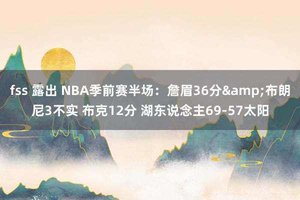 fss 露出 NBA季前赛半场：詹眉36分&布朗尼3不实 布克12分 湖东说念主69-57太阳