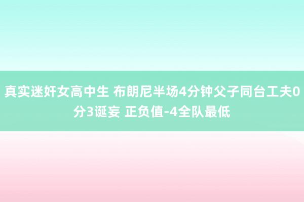 真实迷奸女高中生 布朗尼半场4分钟父子同台工夫0分3诞妄 正负值-4全队最低