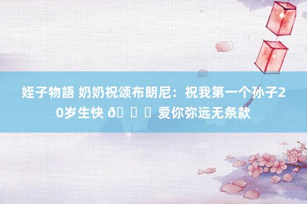 姪子物語 奶奶祝颂布朗尼：祝我第一个孙子20岁生快 🎂爱你弥远无条款