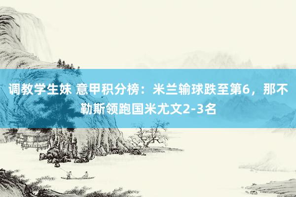 调教学生妹 意甲积分榜：米兰输球跌至第6，那不勒斯领跑国米尤文2-3名