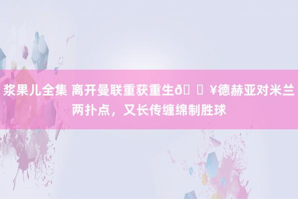 浆果儿全集 离开曼联重获重生🔥德赫亚对米兰两扑点，又长传缠绵制胜球