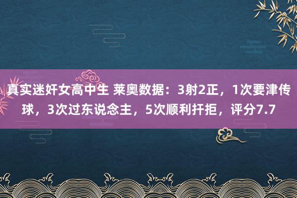 真实迷奸女高中生 莱奥数据：3射2正，1次要津传球，3次过东说念主，5次顺利扞拒，评分7.7