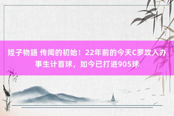 姪子物語 传闻的初始！22年前的今天C罗攻入办事生计首球，如今已打进905球