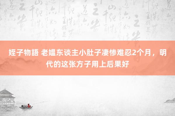 姪子物語 老媪东谈主小肚子凄惨难忍2个月，明代的这张方子用上后果好