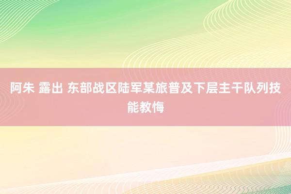 阿朱 露出 东部战区陆军某旅普及下层主干队列技能教悔