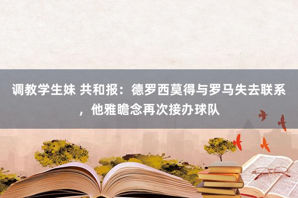 调教学生妹 共和报：德罗西莫得与罗马失去联系，他雅瞻念再次接办球队