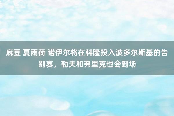 麻豆 夏雨荷 诺伊尔将在科隆投入波多尔斯基的告别赛，勒夫和弗里克也会到场